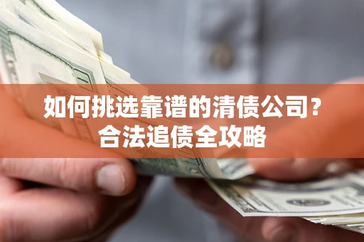武汉如何挑选靠谱的清债公司?合法追债全攻略 武汉如何挑选靠谱的清债公司?合法追债全攻略