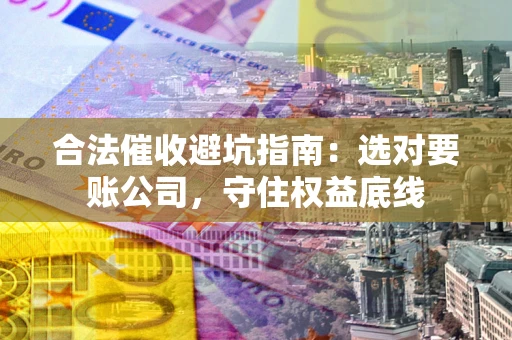 武汉合法催收避坑指南：选对要账公司，守住权益底线