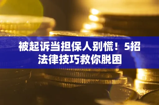 武汉被起诉当担保人别慌！5招法律技巧救你脱困