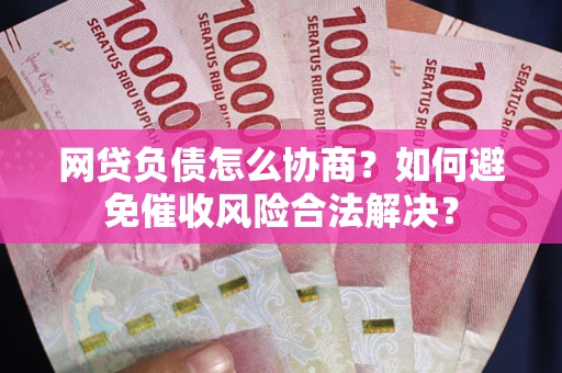 武汉网贷负债怎么协商？如何避免催收风险合法解决？
