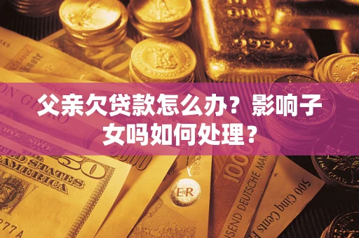 武汉父亲欠贷款怎么办？影响子女吗如何处理？