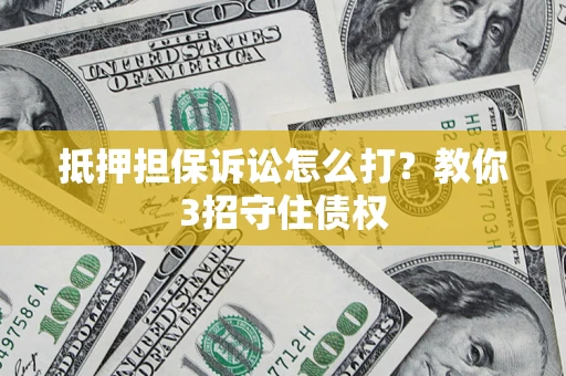 武汉抵押担保诉讼怎么打？教你3招守住债权
