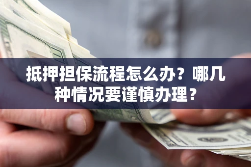 武汉抵押担保流程怎么办？哪几种情况要谨慎办理？