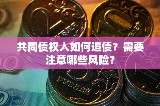 武汉共同债权人如何追债？需要注意哪些风险？