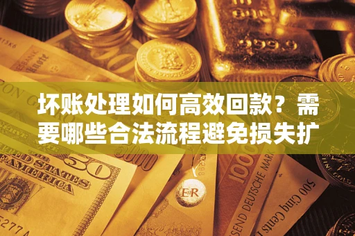 武汉坏账处理如何高效回款？需要哪些合法流程避免损失扩大？