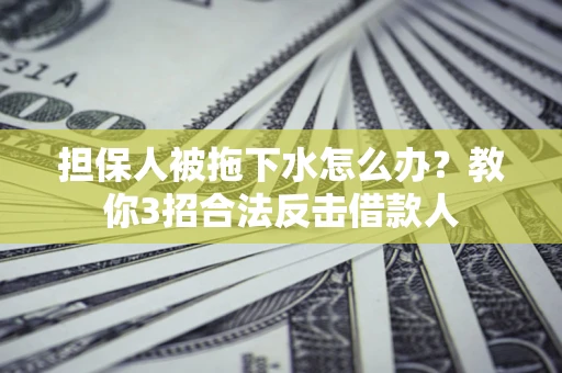 武汉担保人被拖下水怎么办？教你3招合法反击借款人