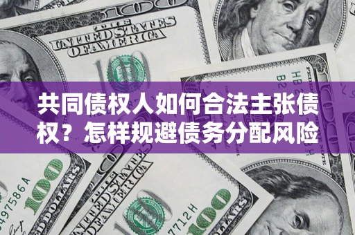 武汉共同债权人如何合法主张债权？怎样规避债务分配风险？