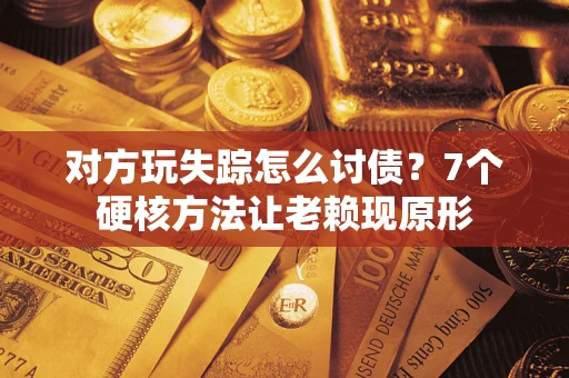 武汉对方玩失踪怎么讨债？7个硬核方法让老赖现原形
