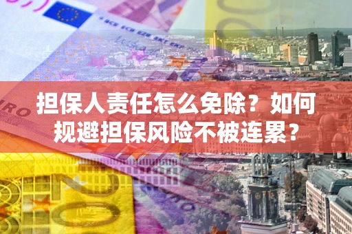 武汉担保人责任怎么免除？如何规避担保风险不被连累？