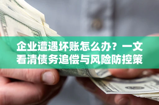 武汉企业遭遇坏账怎么办？一文看清债务追偿与风险防控策略