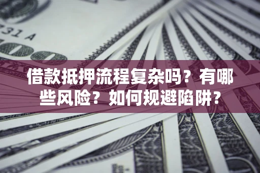 武汉借款抵押流程复杂吗？有哪些风险？如何规避陷阱？