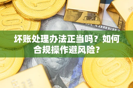 武汉坏账处理办法正当吗？如何合规操作避风险？