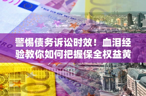 武汉警惕债务诉讼时效！血泪经验教你如何把握保全权益黄金期