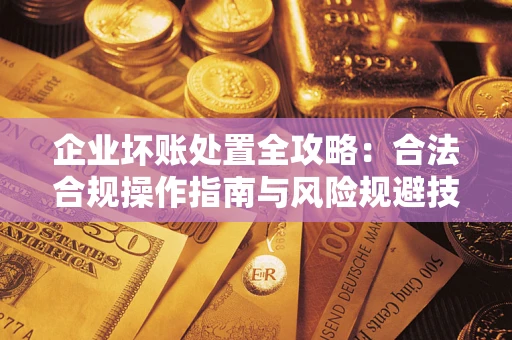 武汉企业坏账处置全攻略：合法合规操作指南与风险规避技巧解析