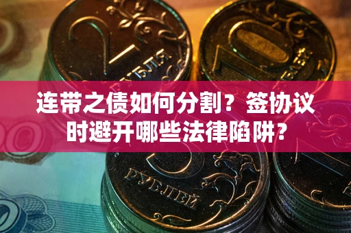 武汉连带之债如何分割？签协议时避开哪些法律陷阱？