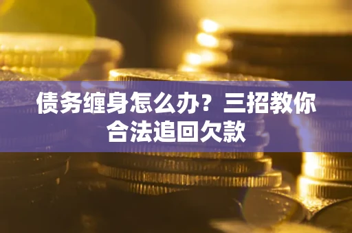 武汉债务缠身怎么办？三招教你合法追回欠款