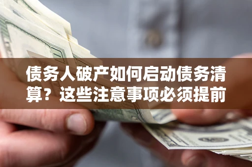 武汉债务人破产如何启动债务清算？这些注意事项必须提前知道