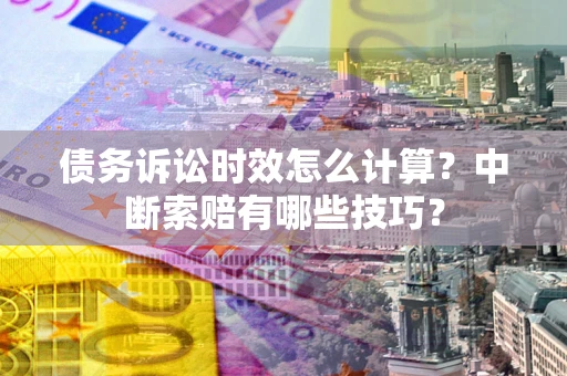 武汉债务诉讼时效怎么计算？中断索赔有哪些技巧？