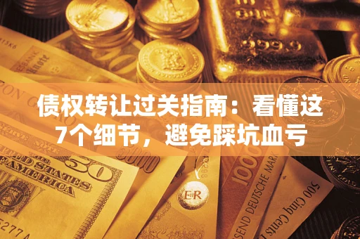 武汉债权转让过关指南：看懂这7个细节，避免踩坑血亏