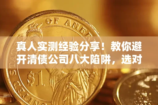 武汉真人实测经验分享！教你避开清债公司八大陷阱，选对机构少走十年弯路