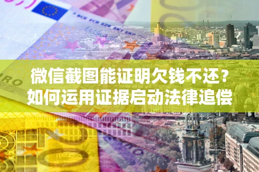 武汉微信截图能证明欠钱不还？如何运用证据启动法律追偿程序？