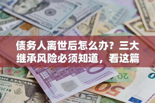 武汉债务人离世后怎么办？三大继承风险必须知道，看这篇就够了