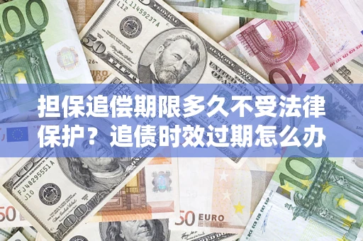 武汉担保追偿期限多久不受法律保护？追债时效过期怎么办？