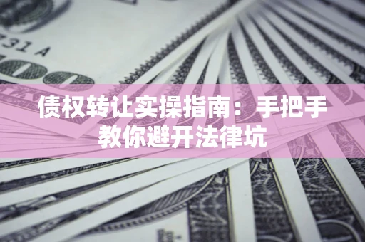 武汉债权转让实操指南：手把手教你避开法律坑