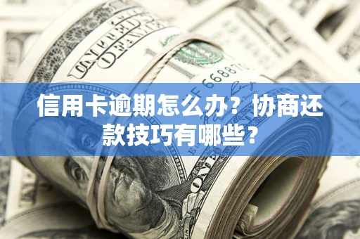 武汉信用卡逾期怎么办？协商还款技巧有哪些？