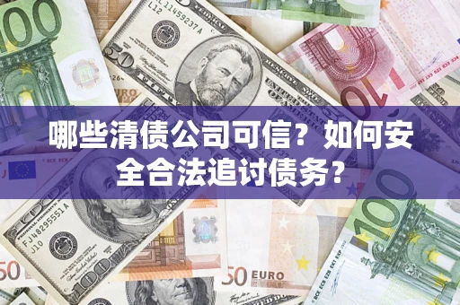 武汉哪些清债公司可信？如何安全合法追讨债务？