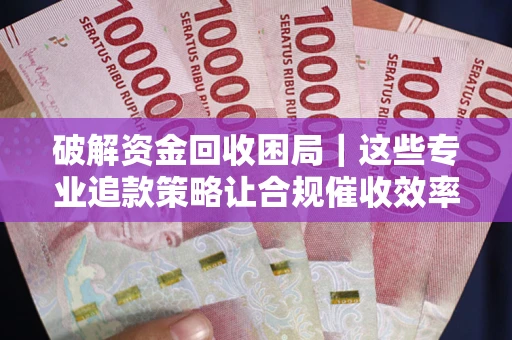 武汉破解资金回收困局｜这些专业追款策略让合规催收效率翻倍