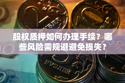 武汉股权质押如何办理手续？哪些风险需规避避免损失？