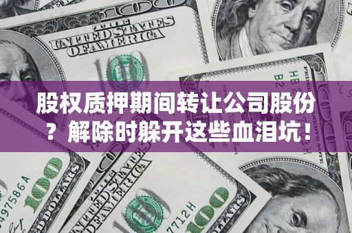 武汉股权质押期间转让公司股份？解除时躲开这些血泪坑！