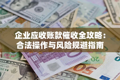 武汉企业应收账款催收全攻略：合法操作与风险规避指南