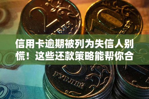 武汉信用卡逾期被列为失信人别慌！这些还款策略能帮你合法止损