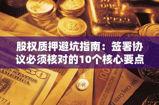 武汉股权质押避坑指南:签署协议必须核对的10个核心要点 武汉股权质押避坑指南:签署协议必须核对的10个核心要点