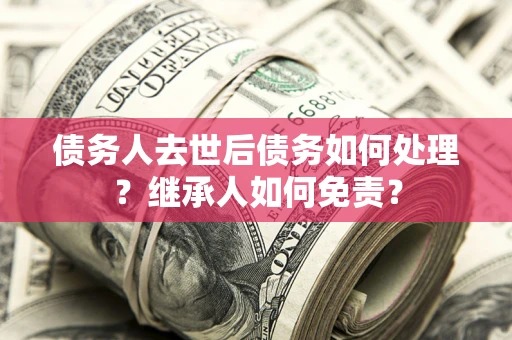 武汉债务人去世后债务如何处理？继承人如何免责？