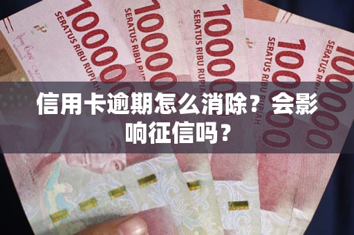 武汉信用卡逾期怎么消除？会影响征信吗？