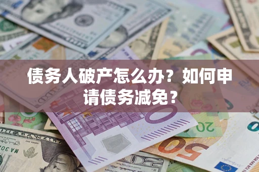 武汉债务人破产怎么办？如何申请债务减免？