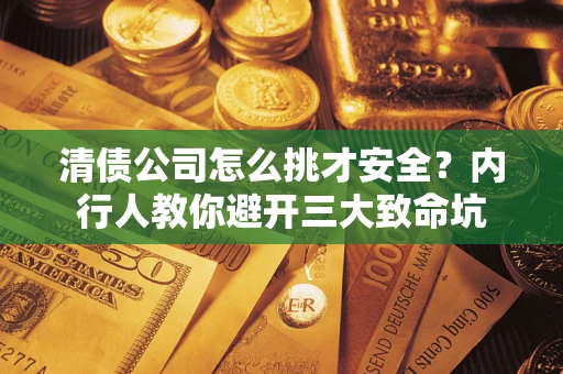 武汉清债公司怎么挑才安全?内行人教你避开三大致命坑 武汉清债公司怎么挑才安全?内行人教你避开三大致命坑