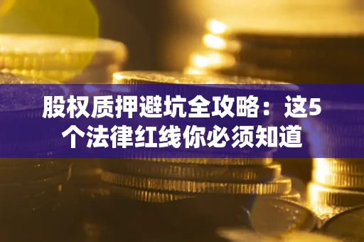 武汉股权质押避坑全攻略：这5个法律红线你必须知道