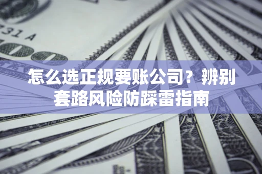 武汉怎么选正规要账公司？辨别套路风险防踩雷指南