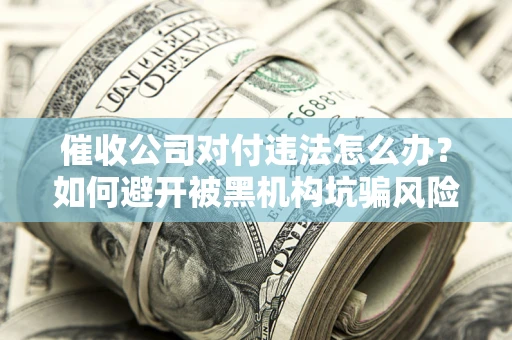 武汉催收公司对付违法怎么办？如何避开被黑机构坑骗风险