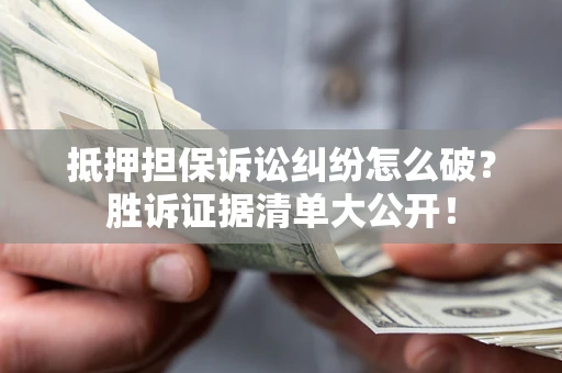 武汉抵押担保诉讼纠纷怎么破？胜诉证据清单大公开！