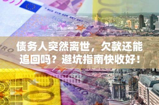 武汉债务人突然离世，欠款还能追回吗？避坑指南快收好！