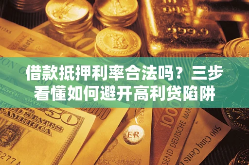 武汉借款抵押利率合法吗？三步看懂如何避开高利贷陷阱