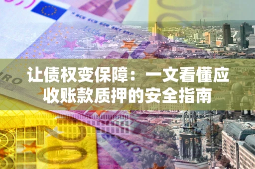 武汉让债权变保障：一文看懂应收账款质押的安全指南
