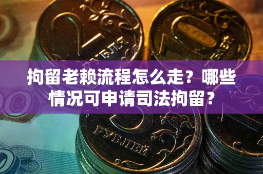 武汉拘留老赖流程怎么走?哪些情况可申请司法拘留? 武汉拘留老赖流程怎么走?哪些情况可申请司法拘留?