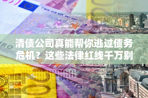 武汉清债公司真能帮你逃过债务危机？这些法律红线千万别踩