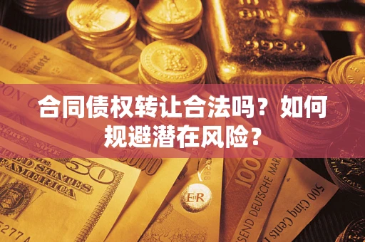 武汉合同债权转让合法吗?如何规避潜在风险? 武汉合同债权转让合法吗?如何规避潜在风险?